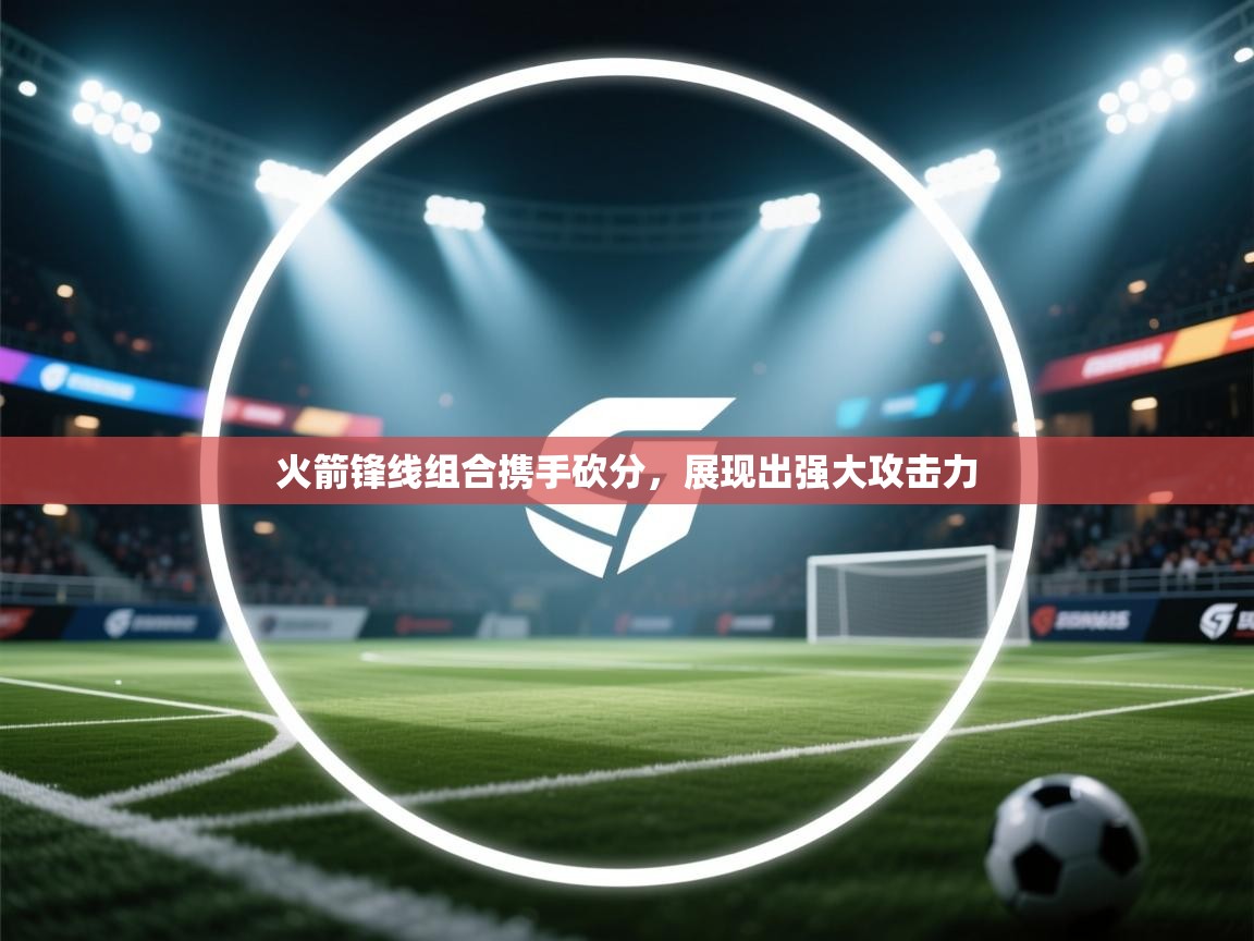 火箭锋线组合携手砍分，展现出强大攻击力