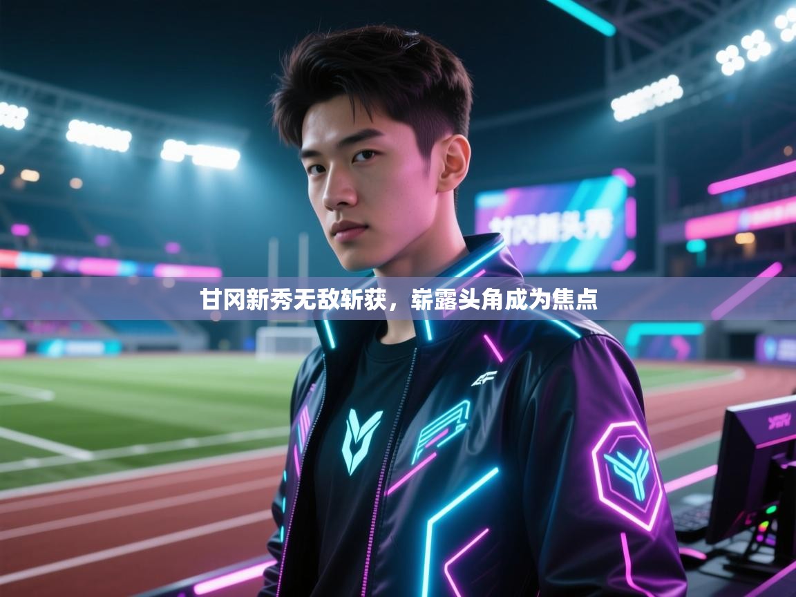甘冈新秀无敌斩获，崭露头角成为焦点